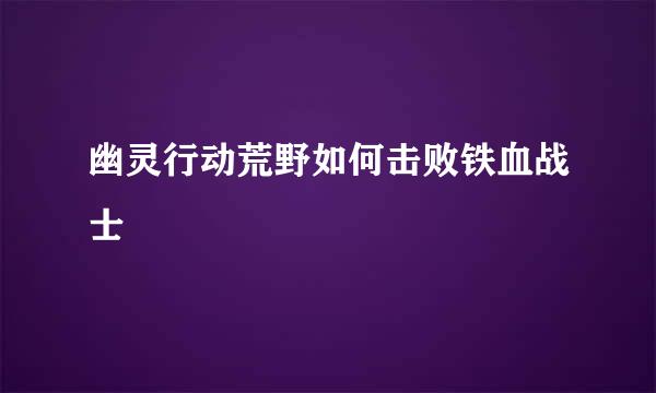 幽灵行动荒野如何击败铁血战士