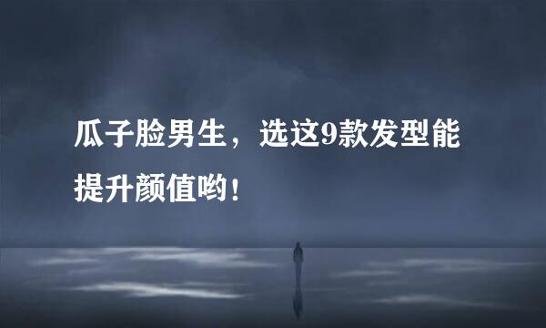 瓜子脸男生，选这9款发型能提升颜值哟！