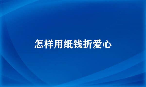 怎样用纸钱折爱心