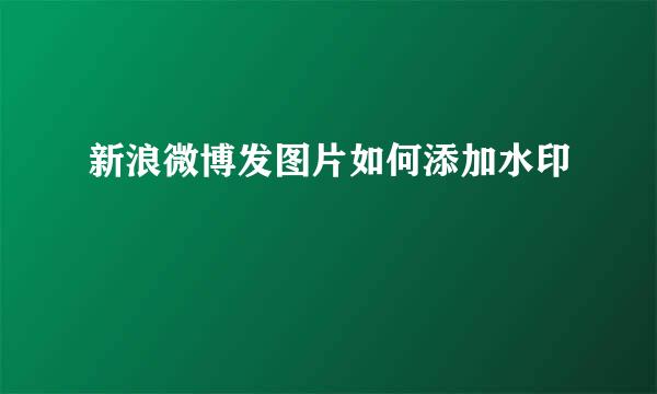 新浪微博发图片如何添加水印