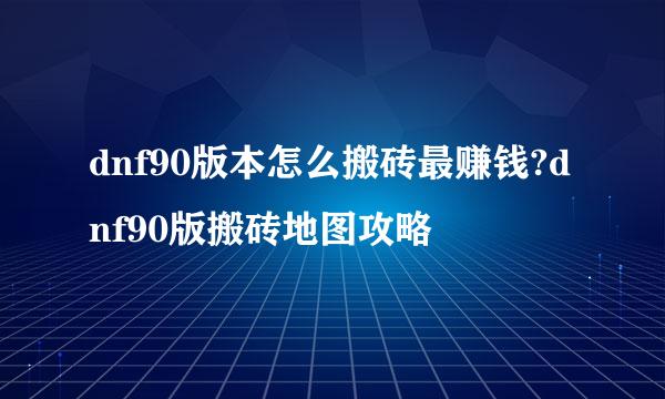 dnf90版本怎么搬砖最赚钱?dnf90版搬砖地图攻略