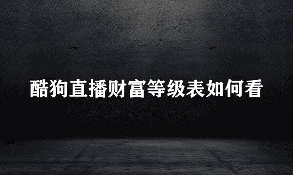 酷狗直播财富等级表如何看