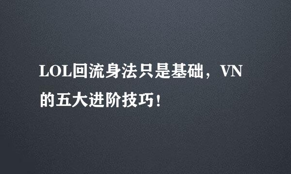 LOL回流身法只是基础，VN的五大进阶技巧！