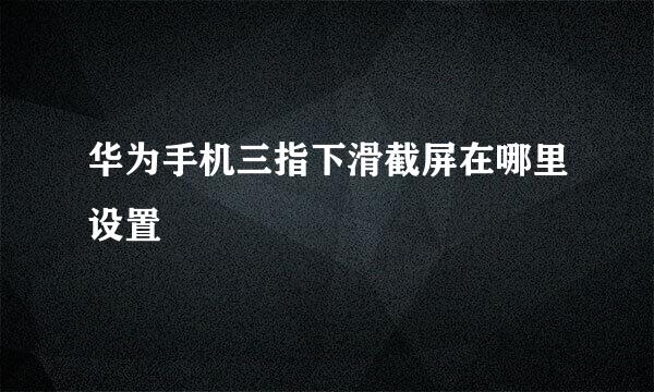华为手机三指下滑截屏在哪里设置