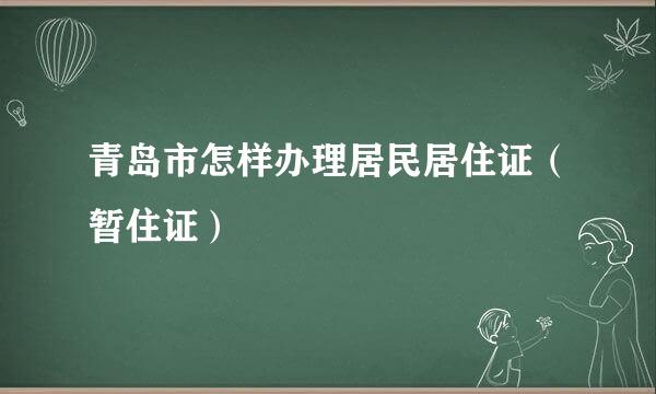 青岛市怎样办理居民居住证（暂住证）