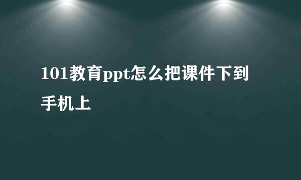 101教育ppt怎么把课件下到手机上