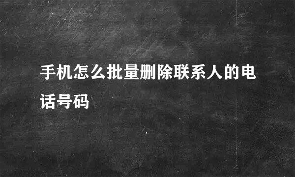 手机怎么批量删除联系人的电话号码