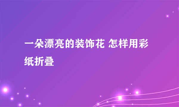 一朵漂亮的装饰花 怎样用彩纸折叠