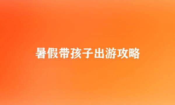 暑假带孩子出游攻略
