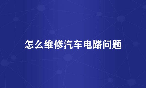 怎么维修汽车电路问题