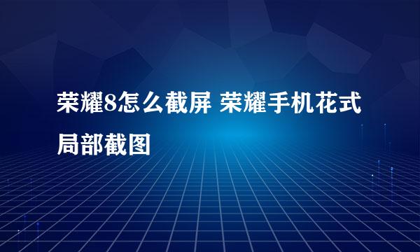 荣耀8怎么截屏 荣耀手机花式局部截图
