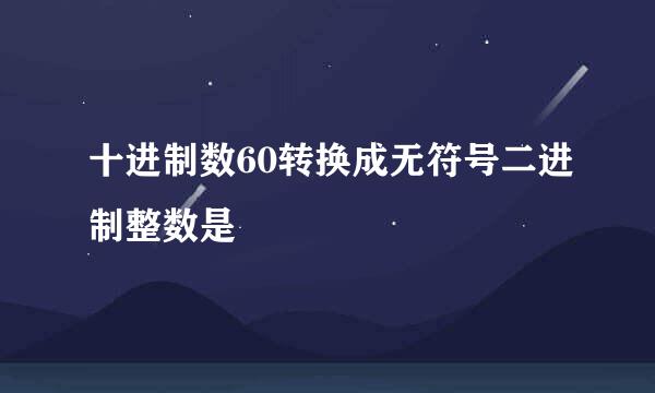 十进制数60转换成无符号二进制整数是