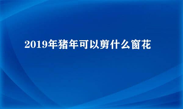 2019年猪年可以剪什么窗花