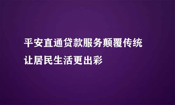 平安直通贷款服务颠覆传统 让居民生活更出彩