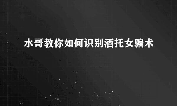 水哥教你如何识别酒托女骗术