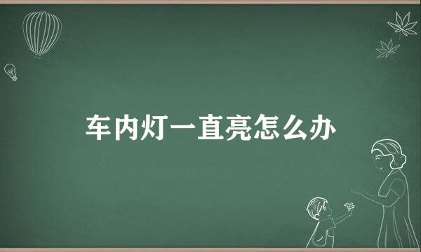 车内灯一直亮怎么办