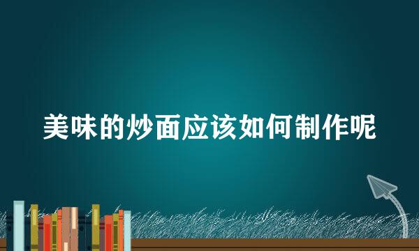 美味的炒面应该如何制作呢