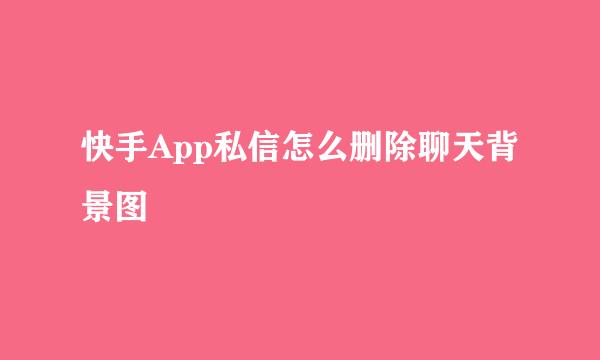 快手App私信怎么删除聊天背景图