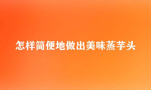 怎样简便地做出美味蒸芋头