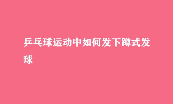 乒乓球运动中如何发下蹲式发球