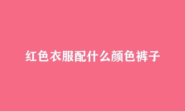 红色衣服配什么颜色裤子