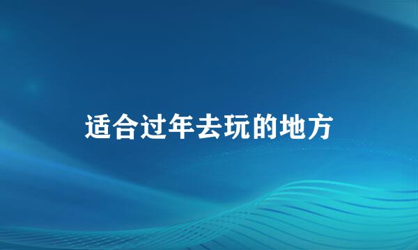 适合过年去玩的地方