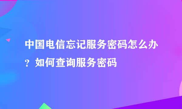 中国电信忘记服务密码怎么办？如何查询服务密码