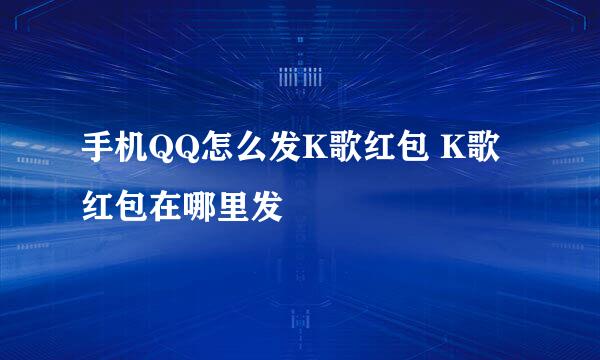 手机QQ怎么发K歌红包 K歌红包在哪里发