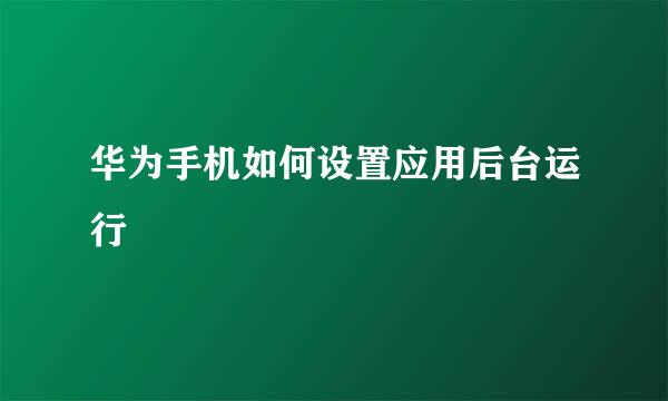 华为手机如何设置应用后台运行