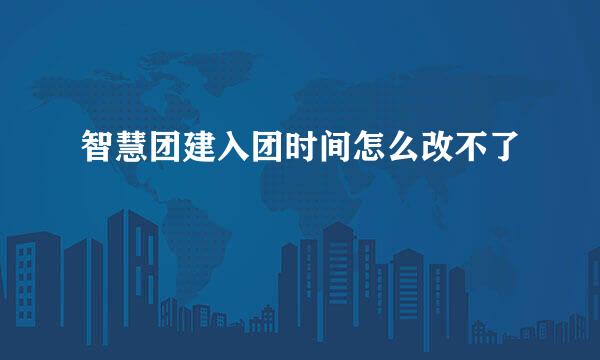 智慧团建入团时间怎么改不了