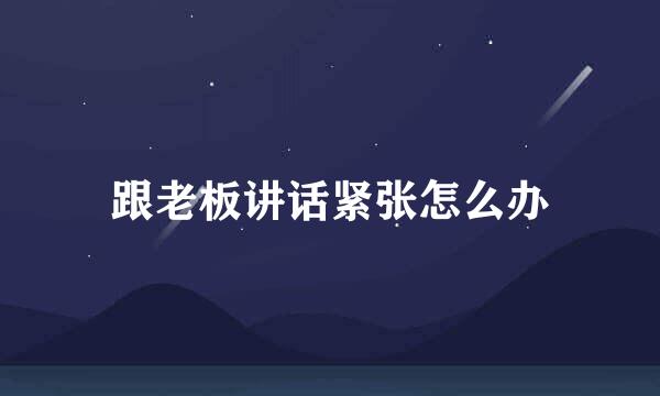 跟老板讲话紧张怎么办