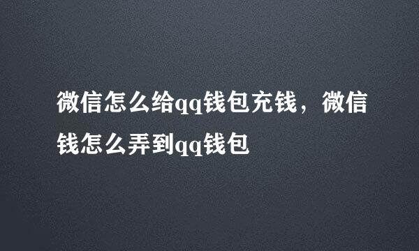 微信怎么给qq钱包充钱，微信钱怎么弄到qq钱包