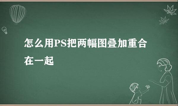 怎么用PS把两幅图叠加重合在一起