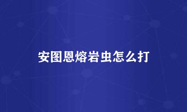 安图恩熔岩虫怎么打