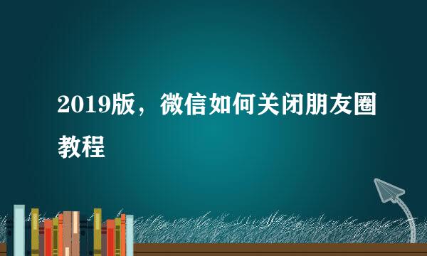 2019版，微信如何关闭朋友圈教程