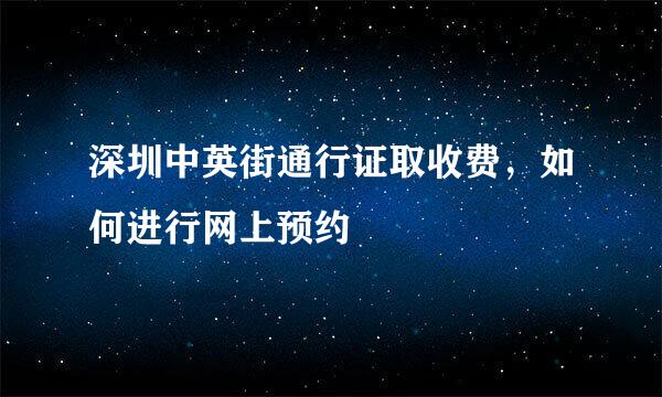 深圳中英街通行证取收费，如何进行网上预约