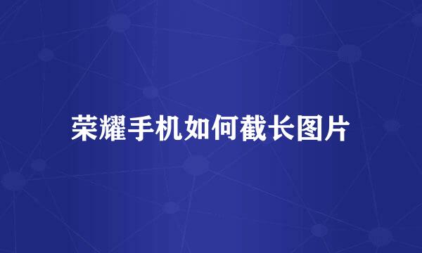 荣耀手机如何截长图片