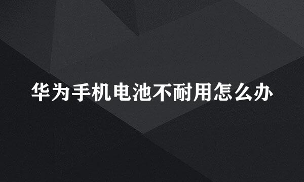 华为手机电池不耐用怎么办