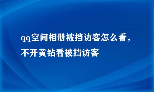 qq空间相册被挡访客怎么看，不开黄钻看被挡访客