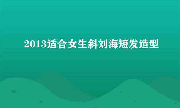 2013适合女生斜刘海短发造型
