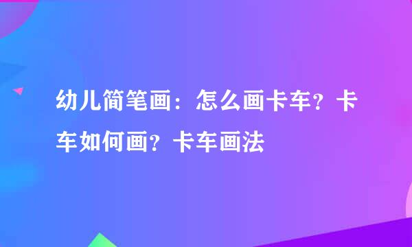 幼儿简笔画：怎么画卡车？卡车如何画？卡车画法