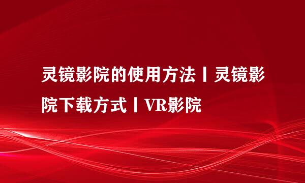 灵镜影院的使用方法丨灵镜影院下载方式丨VR影院