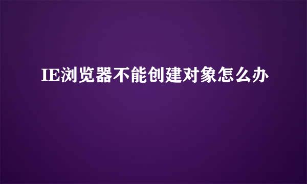 IE浏览器不能创建对象怎么办