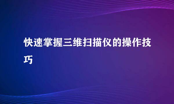 快速掌握三维扫描仪的操作技巧