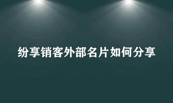 纷享销客外部名片如何分享