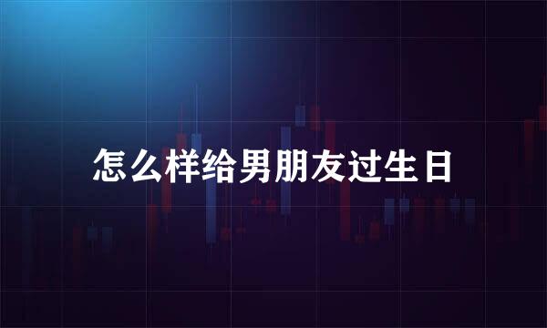 怎么样给男朋友过生日