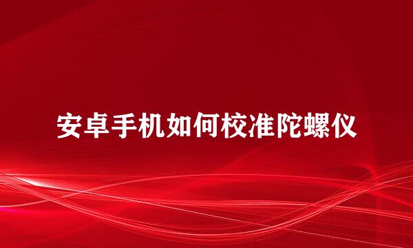 安卓手机如何校准陀螺仪