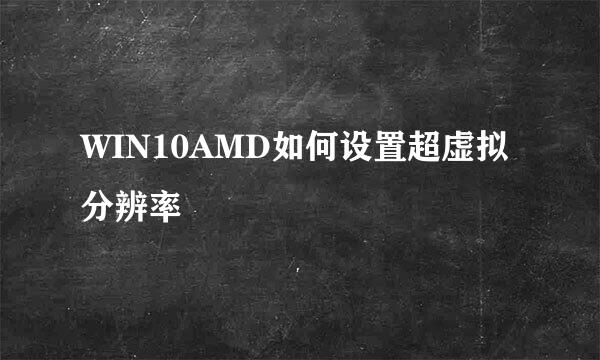 WIN10AMD如何设置超虚拟分辨率
