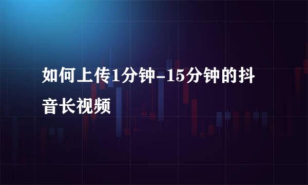如何上传1分钟-15分钟的抖音长视频
