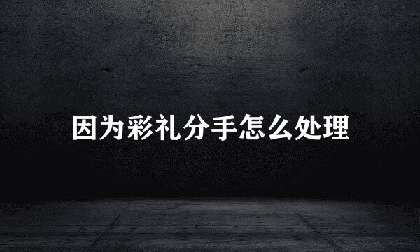 因为彩礼分手怎么处理
